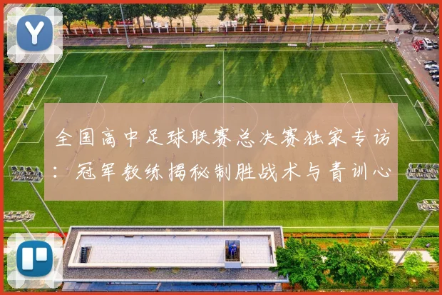 全国高中足球联赛总决赛独家专访：冠军教练揭秘制胜战术与青训心路