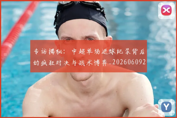 专访揭秘:中超单场进球纪录背后的疯狂对决与战术博弈_20260609201223