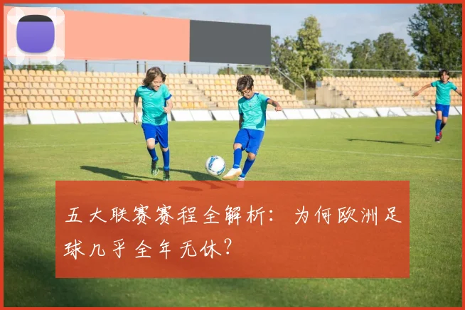 五大联赛赛程全解析:为何欧洲足球几乎全年无休?