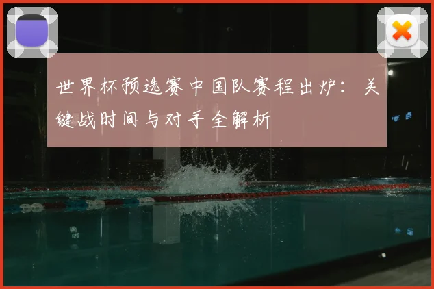 世界杯预选赛中国队赛程出炉:关键战时间与对手全解析