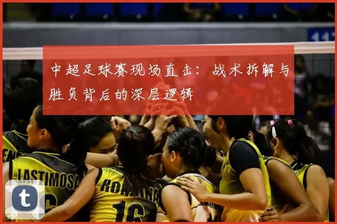 中超足球赛现场直击：战术拆解与胜负背后的深层逻辑