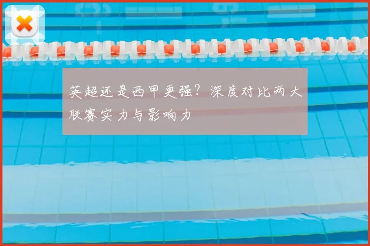 英超还是西甲更强？深度对比两大联赛实力与影响力