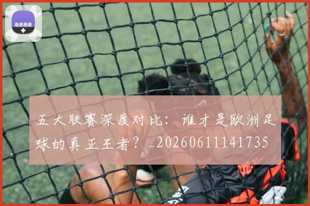 五大联赛深度对比：谁才是欧洲足球的真正王者？_20260611141735