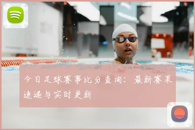 今日足球赛事比分查询:最新赛果速递与实时更新