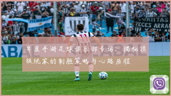 年度手游足球俱乐部专访：揭秘顶级玩家的制胜策略与心路历程