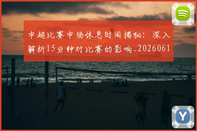 中超比赛中场休息时间揭秘:深入解析15分钟对比赛的影响_20260610190431