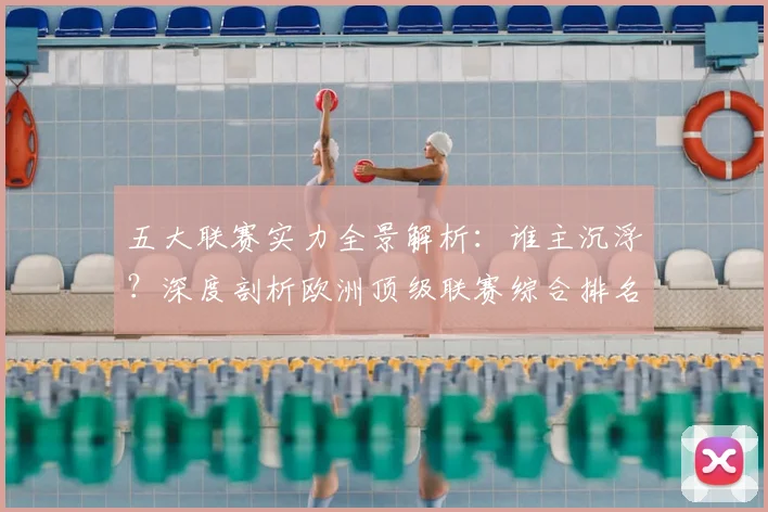五大联赛实力全景解析:谁主沉浮?深度剖析欧洲顶级联赛综合排名_20260611141044