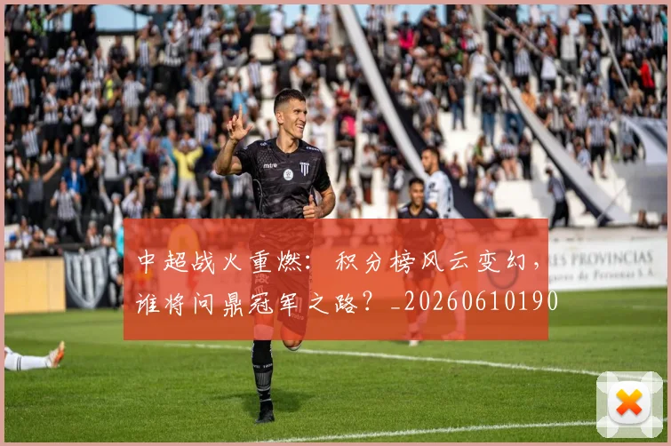 中超战火重燃:积分榜风云变幻,谁将问鼎冠军之路?_20260610190359