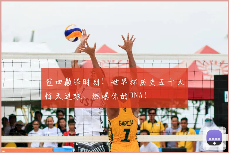 重回巅峰时刻!世界杯历史五十大惊天进球,燃爆你的DNA!