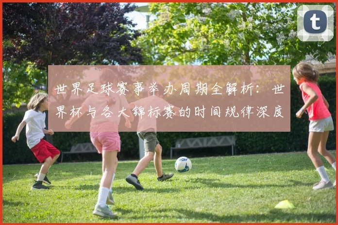 世界足球赛事举办周期全解析:世界杯与各大锦标赛的时间规律深度揭秘