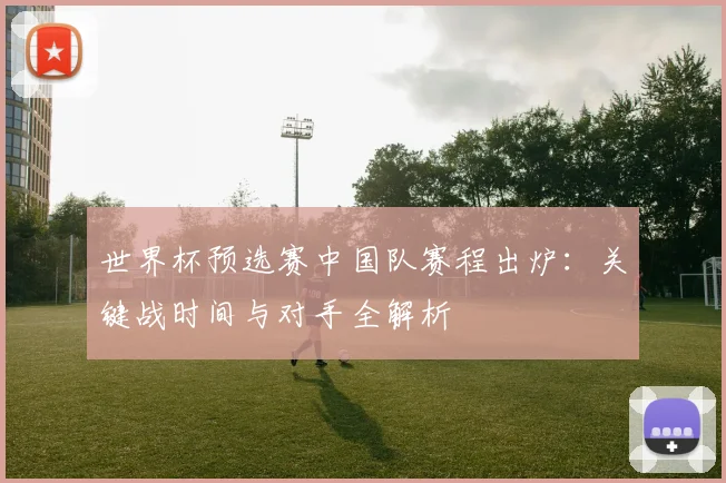 世界杯预选赛中国队赛程出炉：关键战时间与对手全解析
