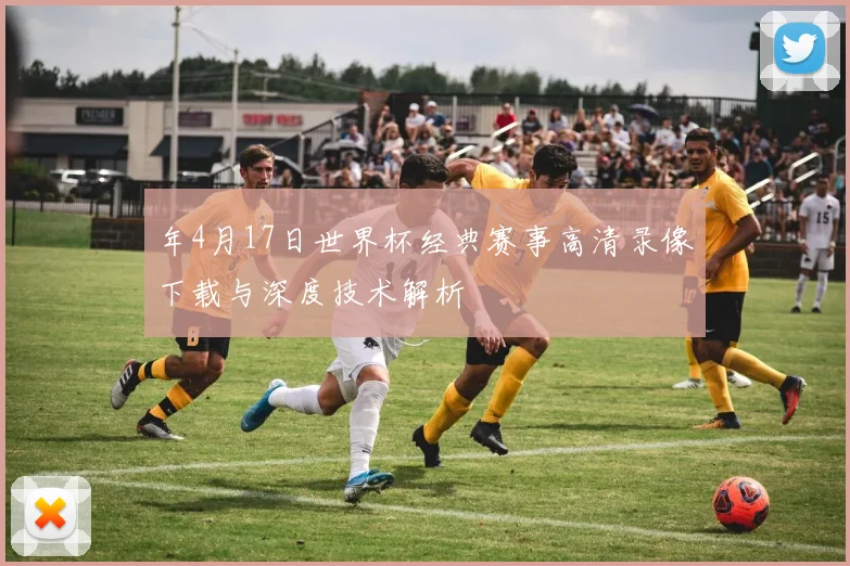 年4月17日世界杯经典赛事高清录像下载与深度技术解析