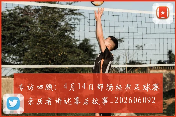 专访回顾:4月14日那场经典足球赛,亲历者讲述幕后故事_20260609201220