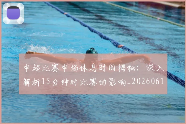 中超比赛中场休息时间揭秘：深入解析15分钟对比赛的影响_20260610190431