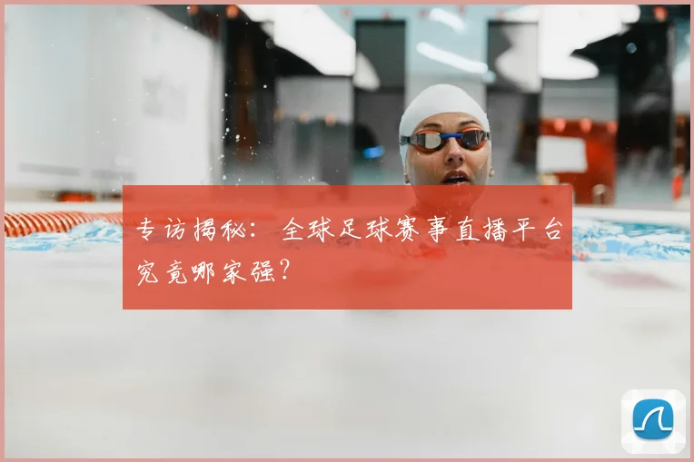 专访揭秘:全球足球赛事直播平台究竟哪家强?