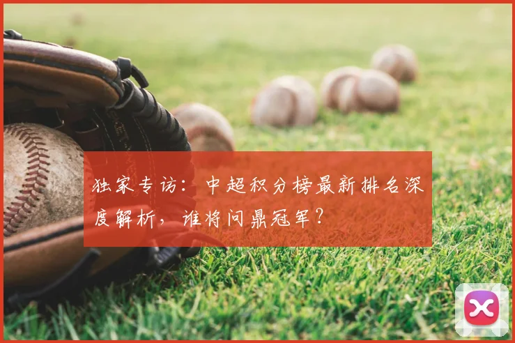 独家专访:中超积分榜最新排名深度解析,谁将问鼎冠军?