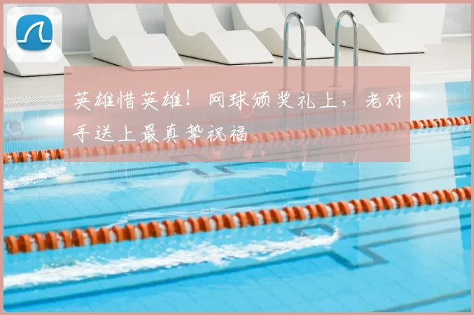 英雄惜英雄!网球颁奖礼上,老对手送上最真挚祝福