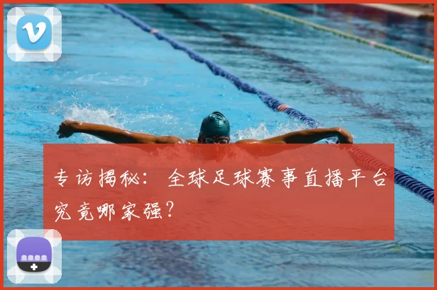 专访揭秘：全球足球赛事直播平台究竟哪家强？