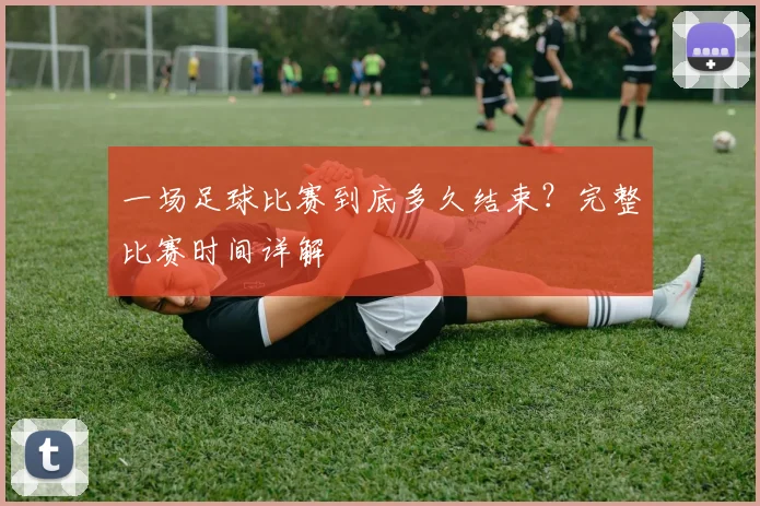 一场足球比赛到底多久结束？完整比赛时间详解