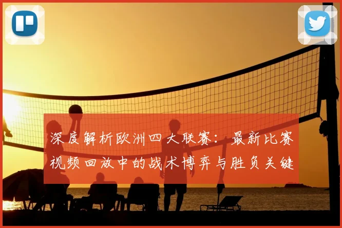 深度解析欧洲四大联赛：最新比赛视频回放中的战术博弈与胜负关键