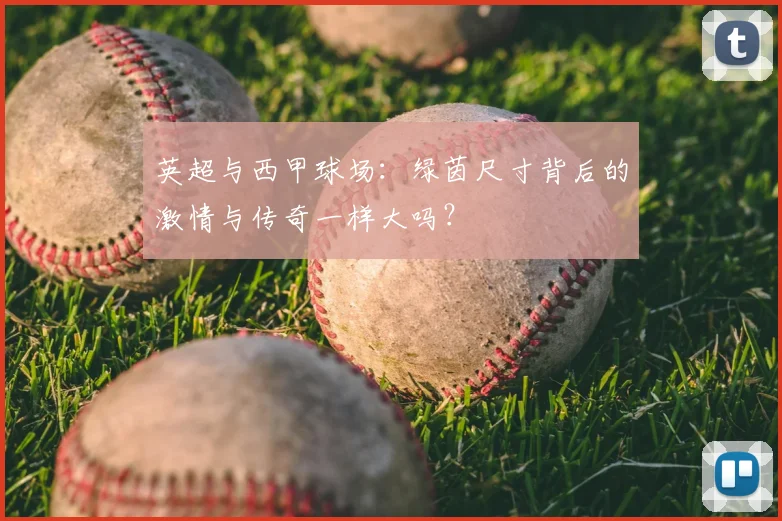 英超与西甲球场:绿茵尺寸背后的激情与传奇一样大吗?