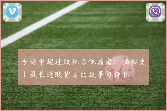 专访中超连败纪录保持者:揭秘史上最长连败背后的故事与挣扎