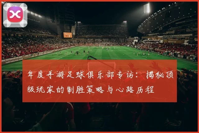 年度手游足球俱乐部专访：揭秘顶级玩家的制胜策略与心路历程