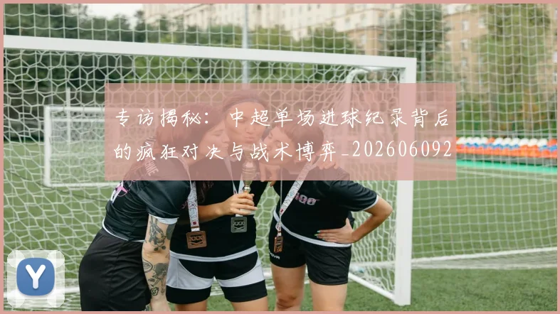 专访揭秘:中超单场进球纪录背后的疯狂对决与战术博弈_20260609201223