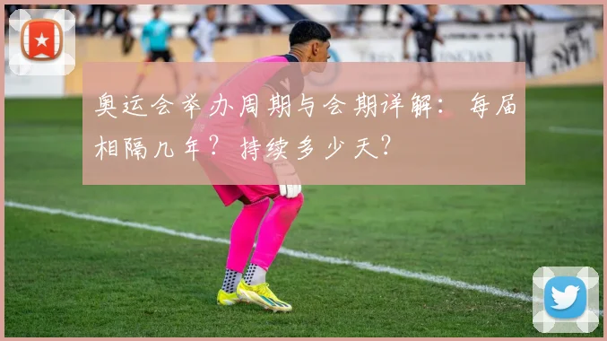 奥运会举办周期与会期详解:每届相隔几年?持续多少天?