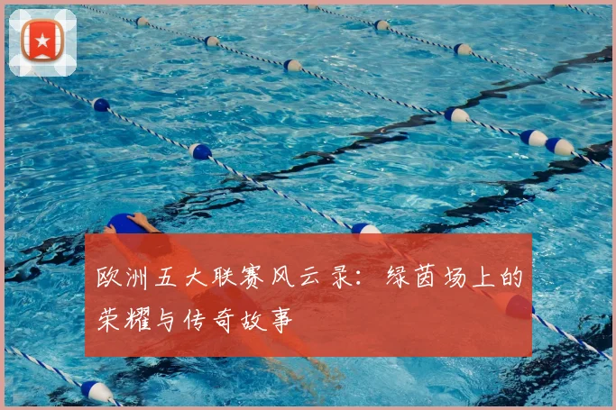欧洲五大联赛风云录：绿茵场上的荣耀与传奇故事