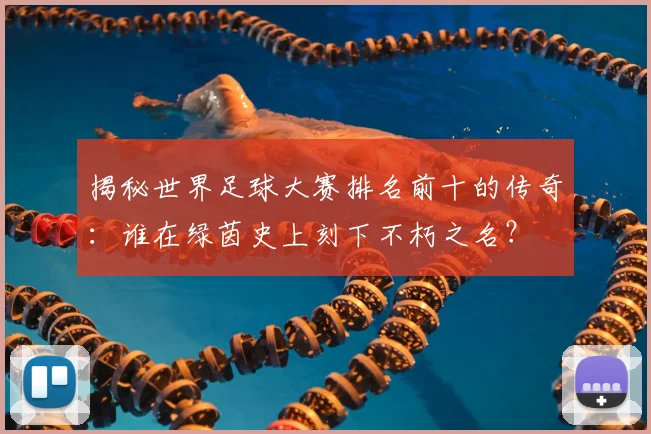 揭秘世界足球大赛排名前十的传奇：谁在绿茵史上刻下不朽之名？