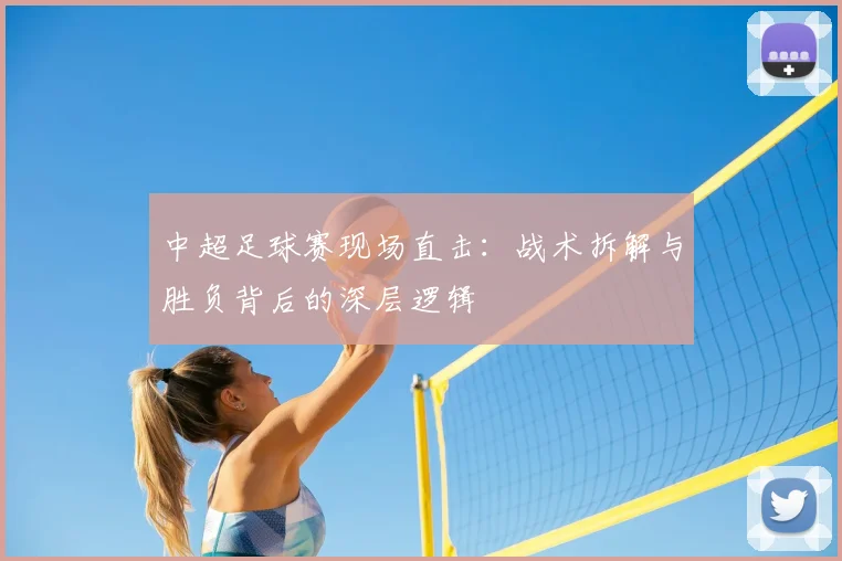 中超足球赛现场直击:战术拆解与胜负背后的深层逻辑